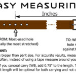 For accurate results, measure a belt you wear from the most-used hole or position to the end of the buckle. If you plan to CCW IWB, then add 0.75" to your belt length, so that the belt is optimally centered between the carry and non-carry positions.